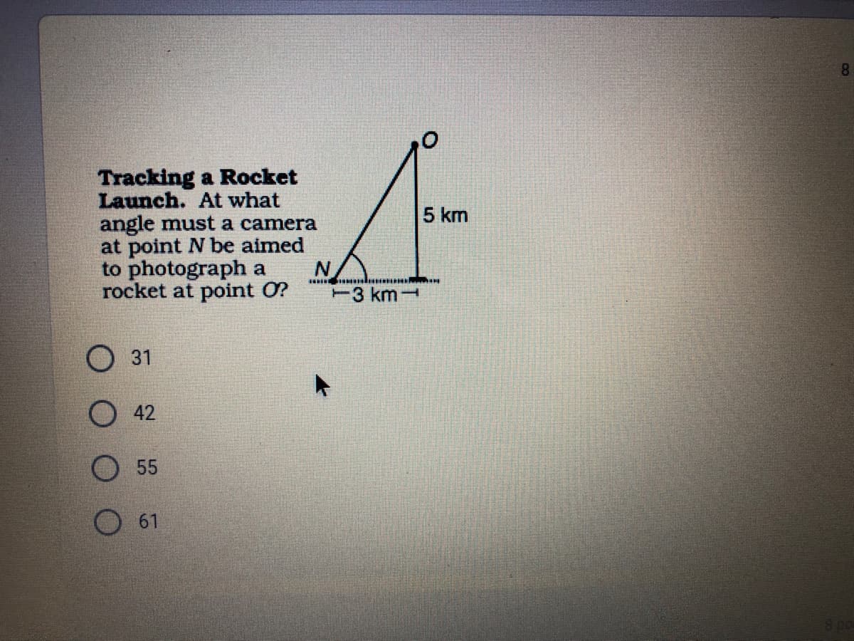 8
Tracking a Rocket
Launch. At what
angle must a camera
at point N be aimed
to photograph a
rocket at point O?
5 km
3 km
O 31
42
O55
61
