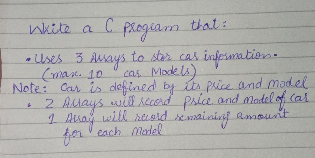 white a program
C.
• Uses 3 Aays to ster cas information.
(man. 10
Note: Car is defined by its price and madel
2 AMays will secord Price and madel of Car
cas Mode ls)
will reord semaininj a
amoun't
for
forVeach Madel
