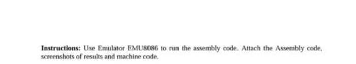 Instructions: Use Emulator EMU8086 to run the assembly code. Attach the Assembly code,
screenshots of results and machine code.
