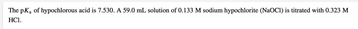 The pKa of hypochlorous acid is 7.530. A 59.0 mL solution of 0.133 M sodium hypochlorite (NaOCI) is titrated with O.323 M
HС.
