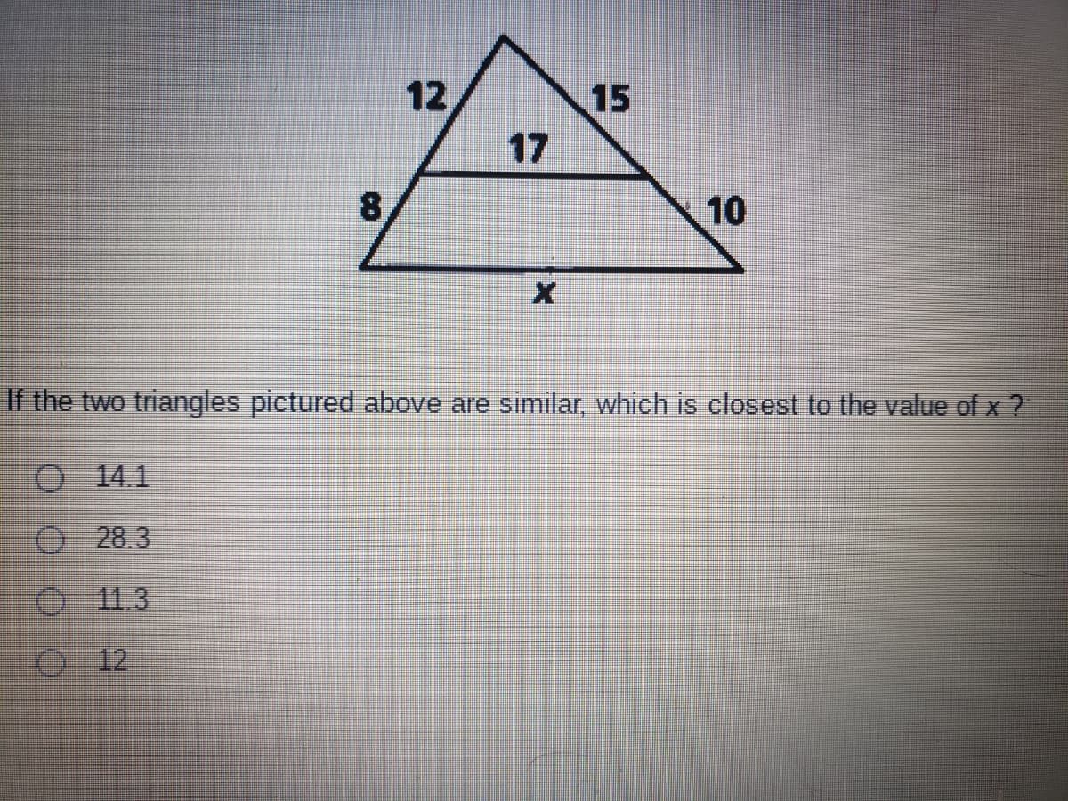 12
15
17
8.
10
If the two triangles pictured above are similar, which is closest to the value of x ?
14.1
28.3
11.3
O 12
O OO O
