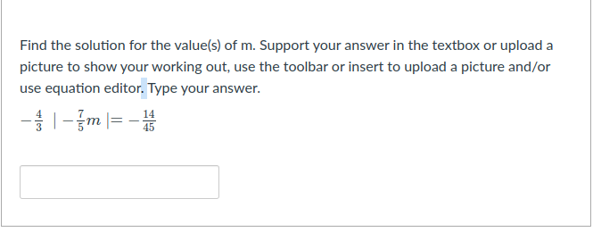 Find the solution for the value(s) of m. Support your answer in the textbox or upload a
picture to show your working out, use the toolbar or insert to upload a picture and/or
use equation editor. Type your answer.
-1-{m |= -
14
т
45
