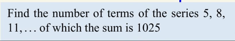 Find the number of terms of the series 5, 8,
11,... of which the sum is 1025