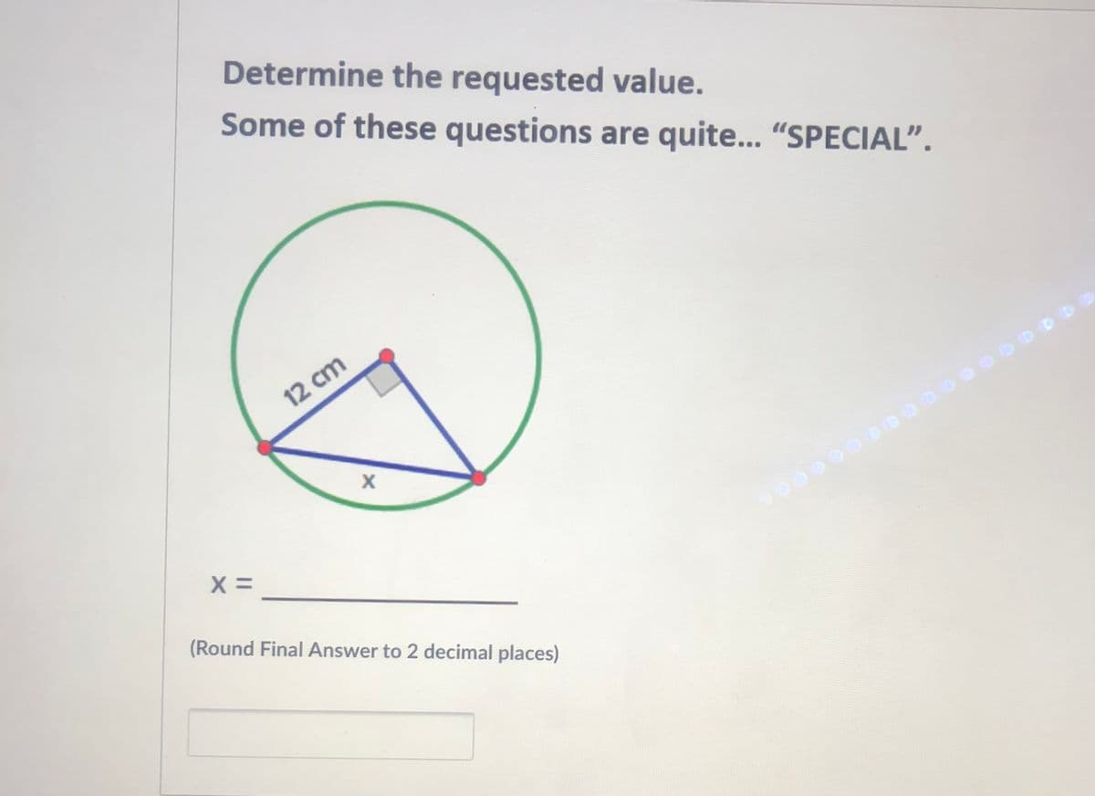 Determine the requested value.
Some of these questions are quite... "SPECIAL".
12 cm
(Round Final Answer to 2 decimal places)
