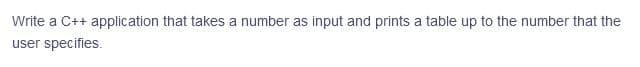 Write a C++ application that takes a number as input and prints a table up to the number that the
user specifies.
