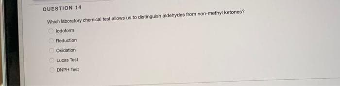 QUESTION 14
Which laboratory chemical test allows us to distinguish aldehydes from non-methyl ketones?
lodoform
Reduction
Oxidation
O Lucas Test
DNPH Test
