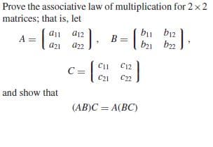 Prove the associative law of multiplication for 2 x 2
matrices; that is, let
av
B = |
a11
a12
A =
b21 bn
a22
C12
C21
Ст
and show that
(AB)C = A(BC)
