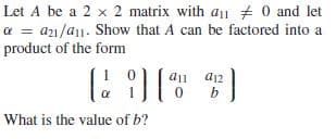 Let A be a 2 x 2 matrix with a + 0 and let
a = a21/a11. Show that A can be factored into a
product of the form
%3D
a12
What is the value of b?
