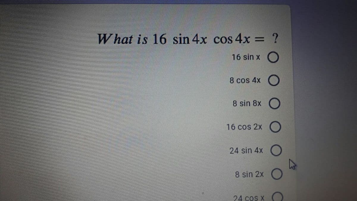 What is 16 sin 4x cos 4x = ?
16 sin x O
8 cos 4x C
8 sin 8x O
16 cos 2x
24 sin 4x O
8 sin 2x O
24 cos x
