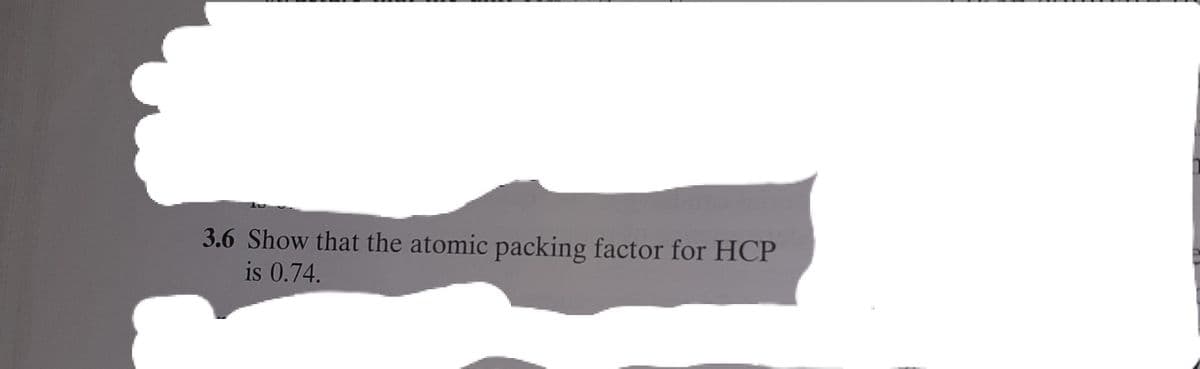 3.6 Show that the atomic packing factor for HCP
is 0.74.
