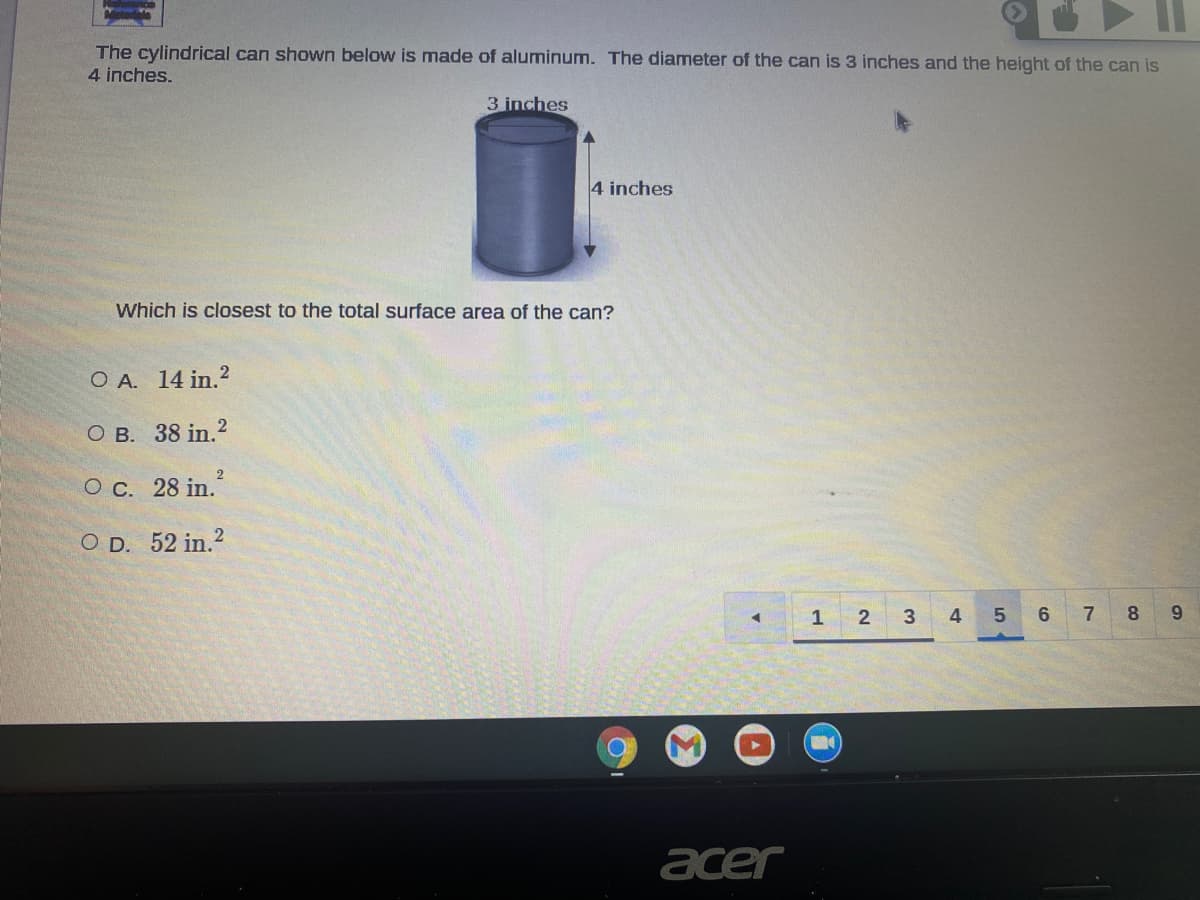 The cylindrical can shown below is made of aluminum. The diameter of the can is 3 inches and the height of the can is
4 inches.
3 inches
4 inches
Which is closest to the total surface area of the can?
O A. 14 in.2
о в. 38 in.?
O c. 28 in."
O D. 52 in.?
2
3 4
5
6
7
8.
acer
