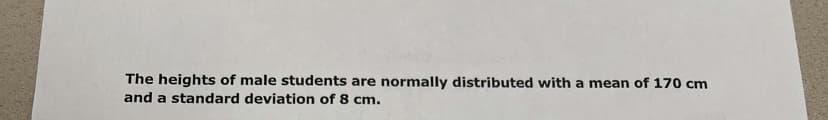 The heights of male students are normally distributed with a mean of 170 cm
and a standard deviation of 8 cm.

