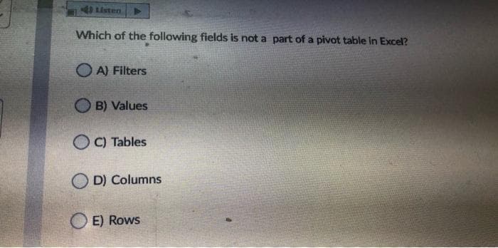 4 Listen
Which of the following fields is not a part of a pivot table in Excel?
O A) Filters
B) Values
O C) Tables
D) Columns
E) Rows
