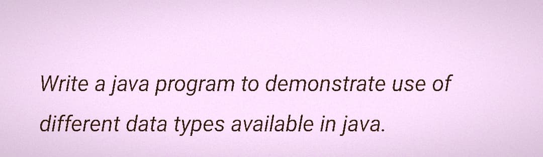 Write a java program to demonstrate use of
different data types available in java.