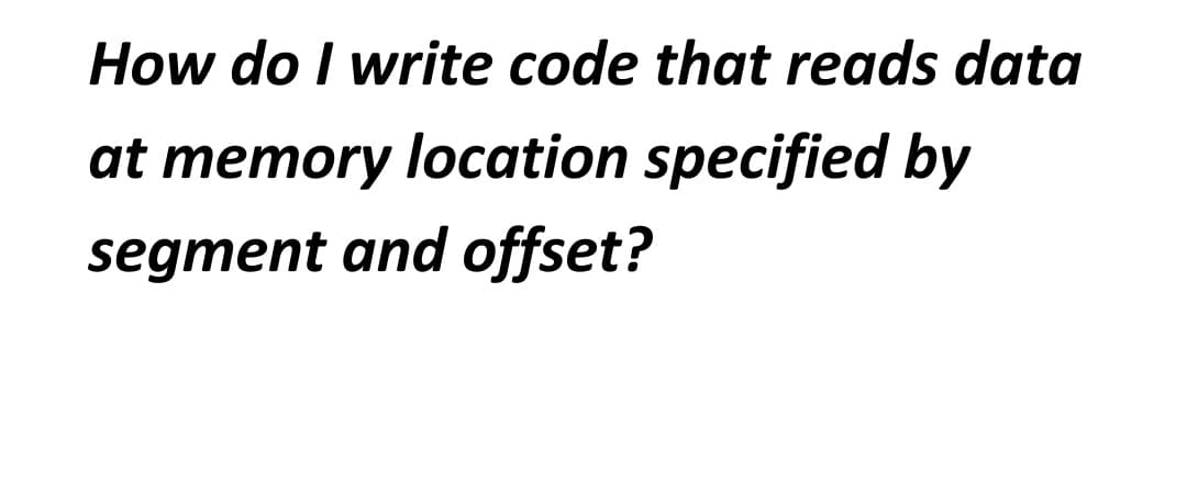 How do I write code that reads data
at memory location specified by
segment and offset?