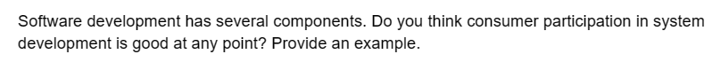 Software development has several components. Do you think consumer participation in system
development is good at any point? Provide an example.