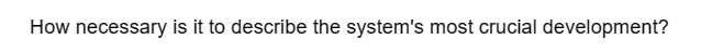 How necessary is it to describe the system's most crucial development?