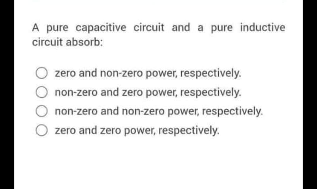 A pure capacitive circuit and a pure inductive
circuit absorb:
O zero and non-zero power, respectively.
non-zero and zero power, respectively.
non-zero and non-zero power, respectively.
O zero and zero power, respectively.
