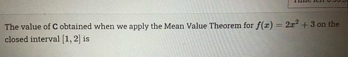 The value of C obtained when we apply the Mean Value Theorem for f(r)= 2x+3 on the
closed interval [1, 2] is
