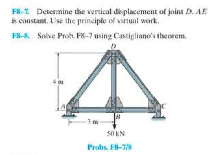 F8-7. Determine the vertical displacement of joint D. AE
is constant. Use the principle of virtual work.
F8-8. Solve Prob. F8-7 using Castigliano's theorem.
4 m
3 m
50 KN
Probs. F8-7/8