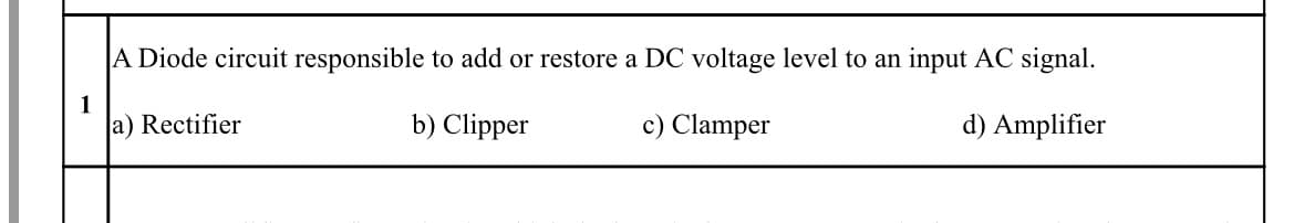 A Diode circuit responsible to add or restore a DC voltage level to an input AC signal.
1
a) Rectifier
b) Clipper
c) Clamper
d) Amplifier
