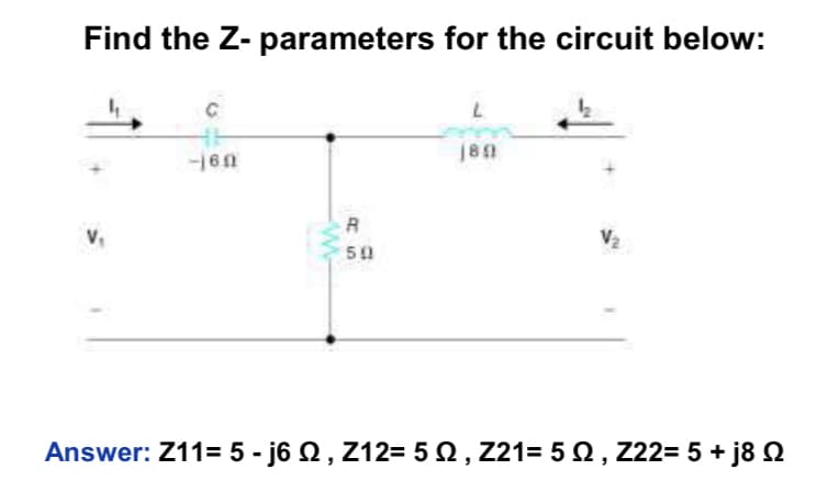 Find the Z- parameters for the circuit below:
V₁
-160
W
R
96
50
180
V₂
Answer: Z11= 5 - j6 §, Z12= 5 M, Z21= 5 Q, Z22= 5+j8 Q