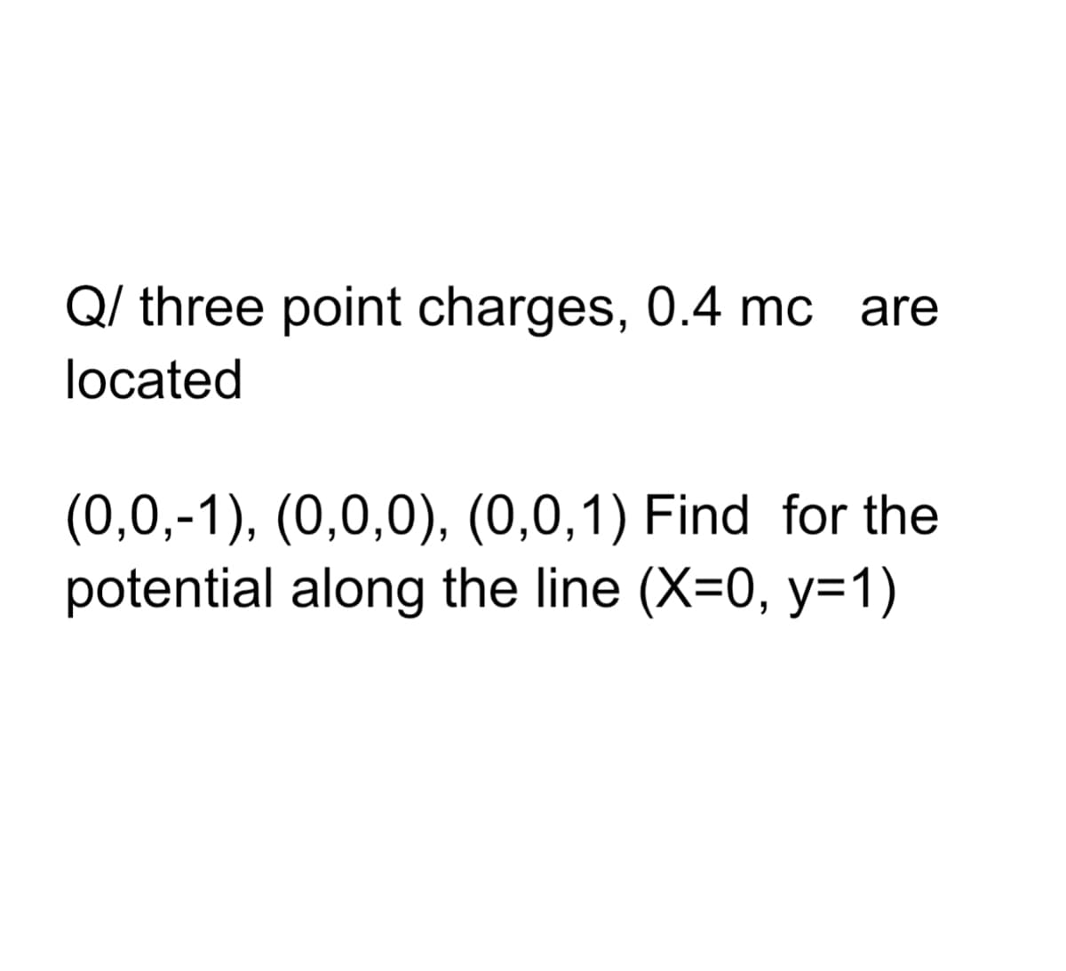 Q/ three point charges, 0.4 mc are
located
(0,0,-1), (0,0,0), (0,0,1) Find for the
potential along the line (X=0, y=1)