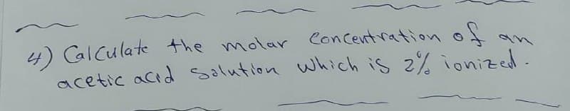 4) CalCulate the molar Concentration of
acetic acid Solution which is z% ionized.
