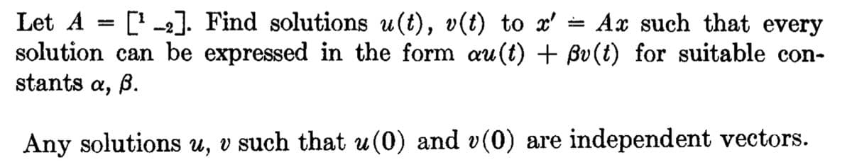 -2
Let A [¹2]. Find solutions u(t), v(t) to x'=Ax such that every
solution can be expressed in the form au(t) + ßv(t) for suitable con-
stants a, ß.
Any solutions u, v such that u(0) and v(0) are independent vectors.
=