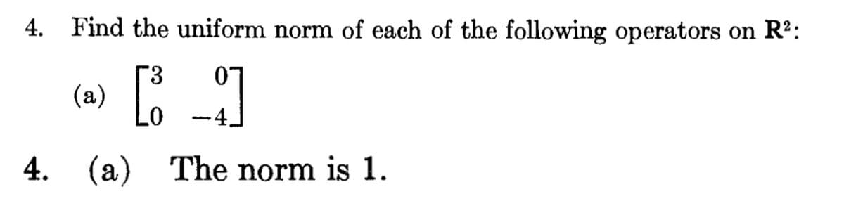 4.
Find the uniform norm of each of the following operators on R²:
3
(a)
[89]
4. (a)
(a) The norm is 1.