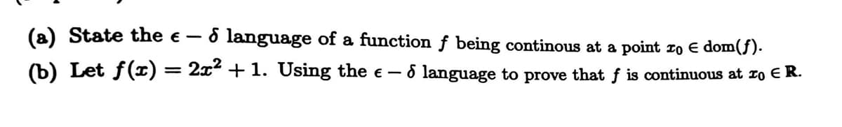 (a) State the € - - 6 language of a function f being continous at a point to € dom(ƒ).
(b) Let f(x) = 2x² + 1. Using the € – ♪ language to prove that f is continuous at zº ₹ R.