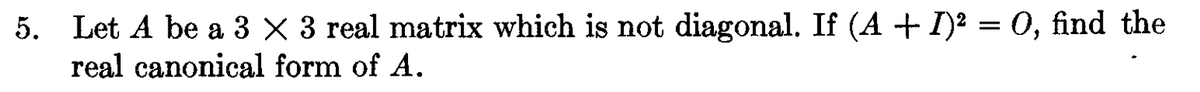 5. Let A be a 3 × 3 real matrix which is not diagonal. If (A + I)² = 0, find the
real canonical form of A.