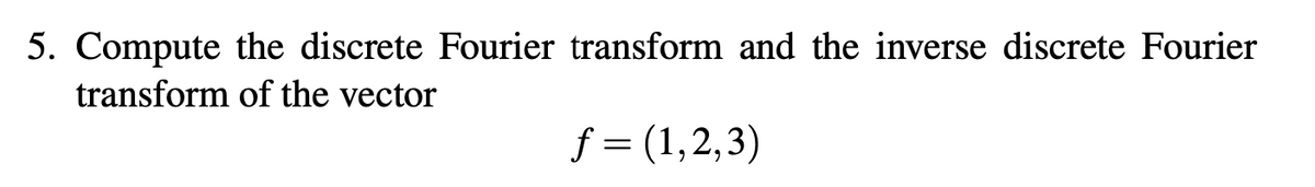 ### Problem Statement

#### 5. Compute the discrete Fourier transform and the inverse discrete Fourier transform of the vector  
\[ f = (1, 2, 3) \]