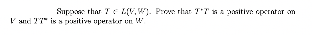 Suppose that TE L(V, W). Prove that T*T is a positive operator on
V and TT* is a positive operator on W.