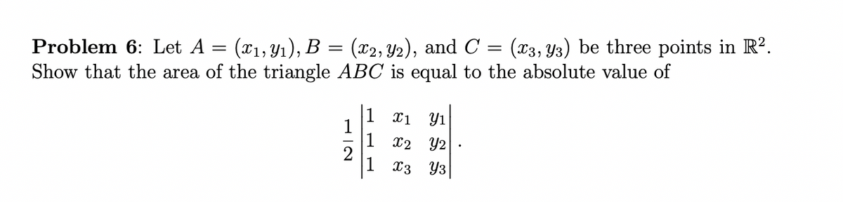 Problem 6: Let A = (x₁, y₁), B
=
(x2, 92), and C (3, 3) be three points in R2.
Show that the area of the triangle ABC is equal to the absolute value of
=
1 ₁ Y1
X2 Y2
X3 Y3