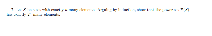 7. Let S be a set with exactly n many elements. Arguing by induction, show that the power set P(S)
has exactly 2n many elements.