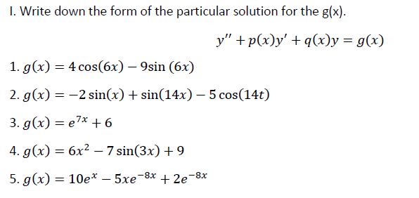 I. Write down the form of the particular solution for the g(x).
y" +p(x)y' + q(x)y = g(x)
1. g(x) = 4 cos(6x) – 9sin (6x)
2. g(x) = -2 sin(x) + sin(14x) – 5 cos(14t)
3. g(x) = e7* + 6
4. g(x) = 6x² – 7 sin(3x) + 9
5. g(x) = 10e* – 5xe-8x + 2e-8x
