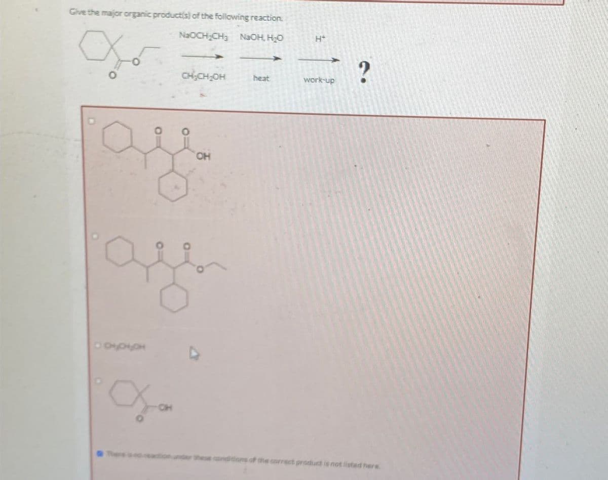 Give the major organic product(s) of the following reaction.
NaOCH2CH3 NaOH, H₂O
H+
?
CH₂CH₂OH
heat
work-up
OH
There
these conditions of the correct product is not listed here.