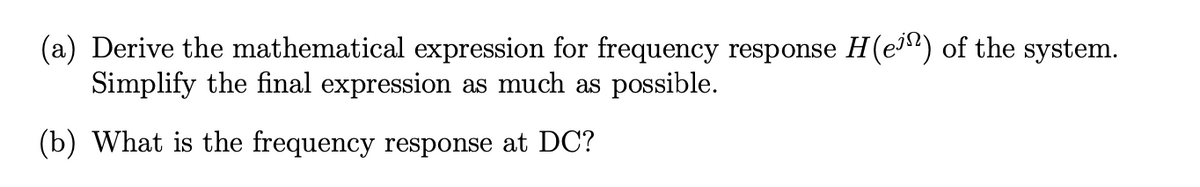 (a) Derive the mathematical expression for frequency response H(e) of the system.
Simplify the final expression as much as possible.
(b) What is the frequency response at DC?