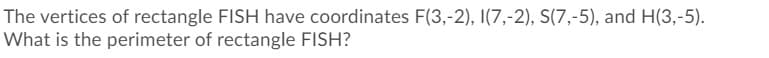 The vertices of rectangle FISH have coordinates F(3,-2), I(7,-2), S(7,-5), and H(3,-5).
What is the perimeter of rectangle FISH?
