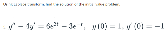 Using Laplace transform, find the solution of the initial value problem.
5. y' – 4y'
= 6e3t
- 3e-t, y (0) = 1, y (0) = –1
