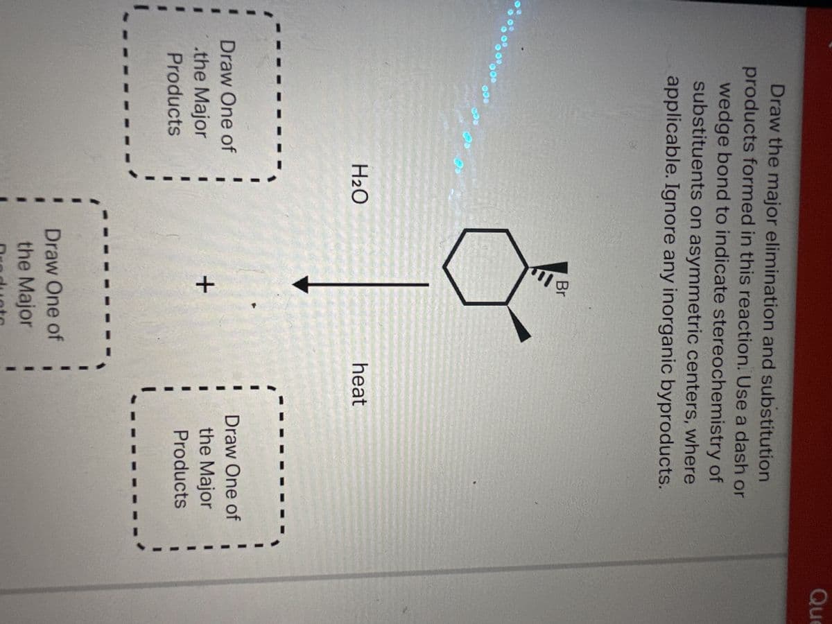 Draw the major elimination and substitution
products formed in this reaction. Use a dash or
wedge bond to indicate stereochemistry of
substituents on asymmetric centers, where
applicable. Ignore any inorganic byproducts.
000
000
Draw One of
the Major
Products
H₂O
Br
+
Draw One of
the Major
heat
Draw One of
the Major
Products
Que