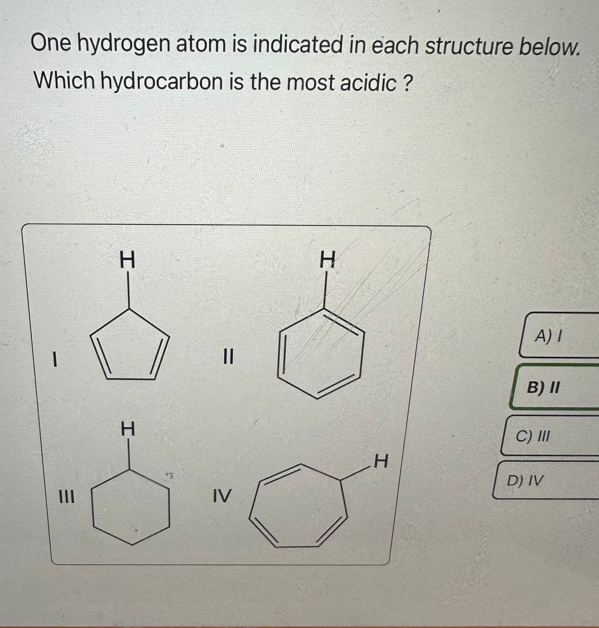 One hydrogen atom is indicated in each structure below.
Which hydrocarbon is the most acidic ?
-
|||
H
H
11
IV
H
H
A) I
B) II
C) III
D) IV