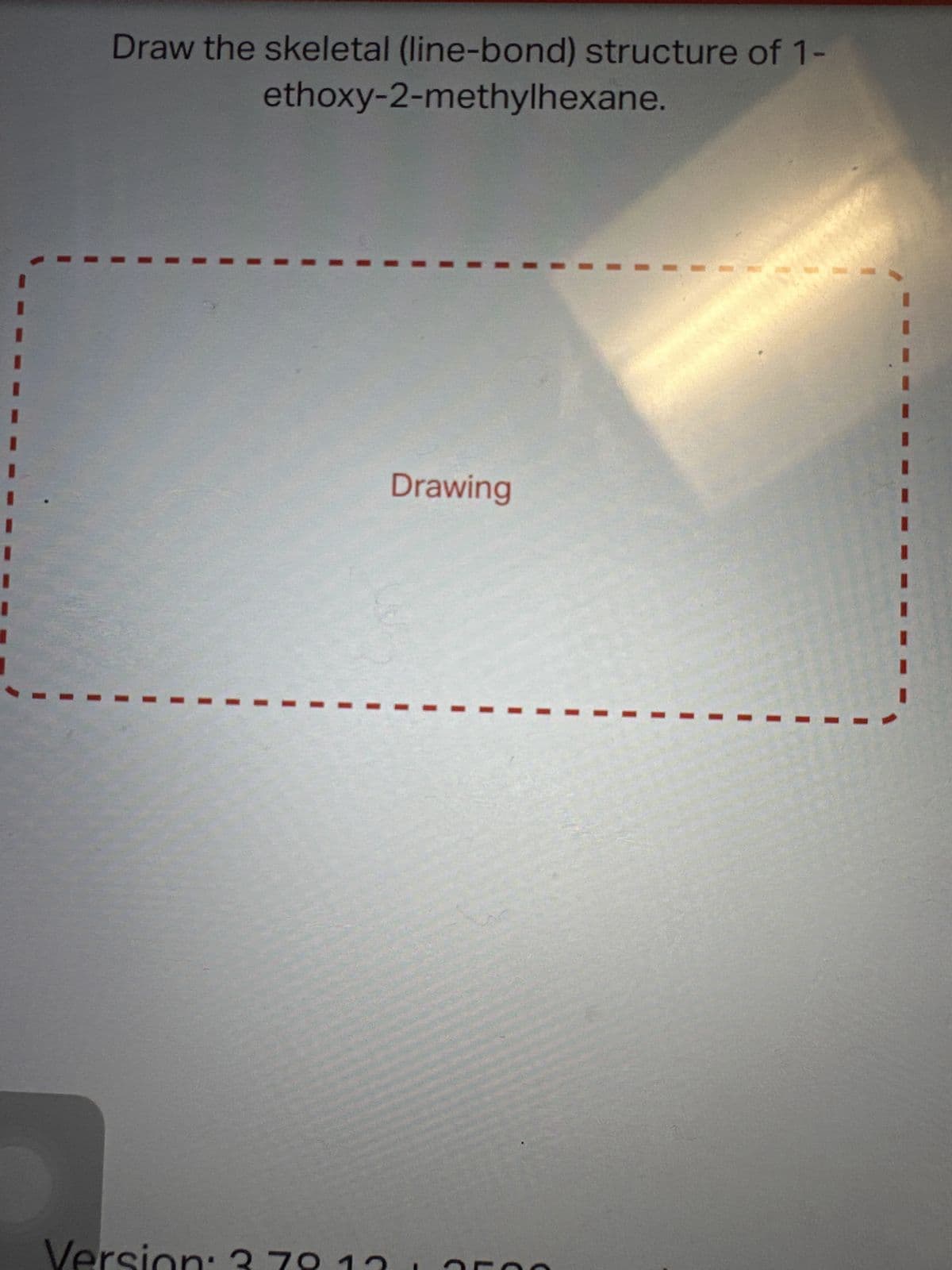 Draw the skeletal (line-bond) structure of 1-
ethoxy-2-methylhexane.
Version:
Drawing