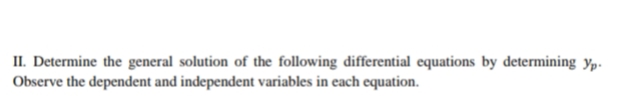 II. Determine the general solution of the following differential equations by determining y,.
Observe the dependent and independent variables in each equation.
