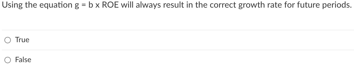 Using the equation g
=
b x ROE will always result in the correct growth rate for future periods.
True
False