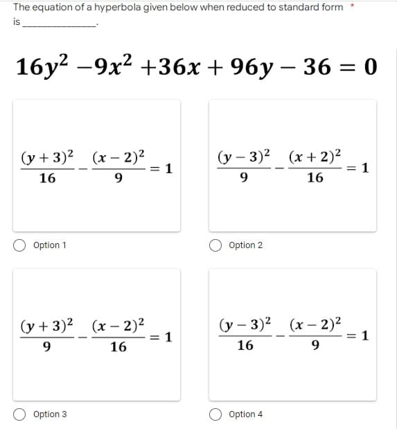 The equation of a hyperbola given below when reduced to standard form
is
16y² -9x² +36x + 96y - 36 = 0
(y - 3)² (x + 2)²
(y + 3)² (x - 2)²
16
9
9
16
Option 1
Option 2
(y + 3)² (x - 2)²
(y - 3)² (x - 2)²
16
9
16
9
Option 3
Option 4
= 1
= 1
= 1