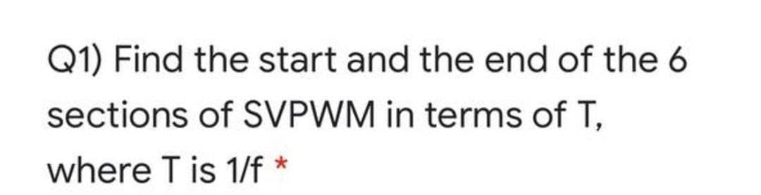 Q1) Find the start and the end of the 6
sections of SVPWM in terms of T,
where T is 1/f *
