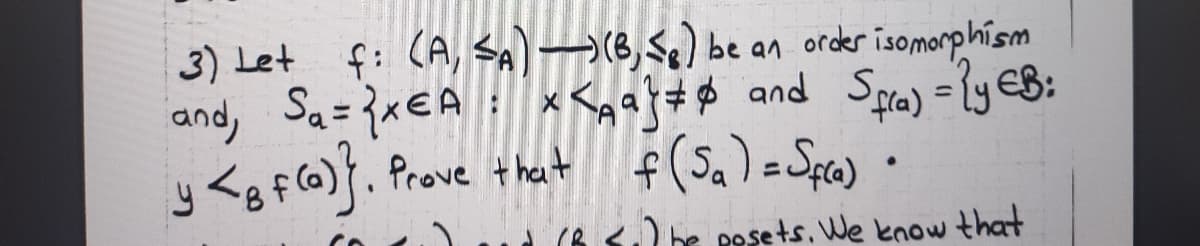 f: CA, SA)→(8,S) be an order isomorphism
and, Sa={xEA: x <gaf## and Spa) =2ly eB:
f(Sa)=Spe) •
3) Let
%3D
Prove theat
) be pesets, We know that
