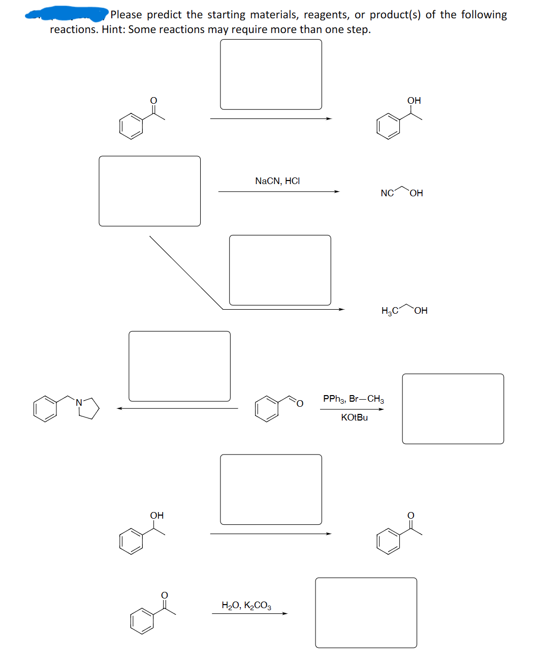 Please predict the starting materials, reagents, or product(s) of the following
reactions. Hint: Some reactions may require more than one step.
OH
or
NaCN, HCI
H2₂O, K₂CO3
KOtBu
OH
NC OH
PPH3, Br-CH3
H₂C OH